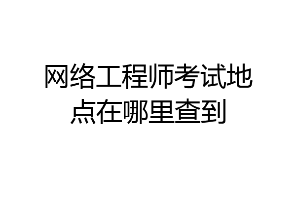 网络工程师考试地点在哪里查到