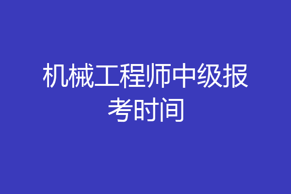 机械工程师中级报考时间