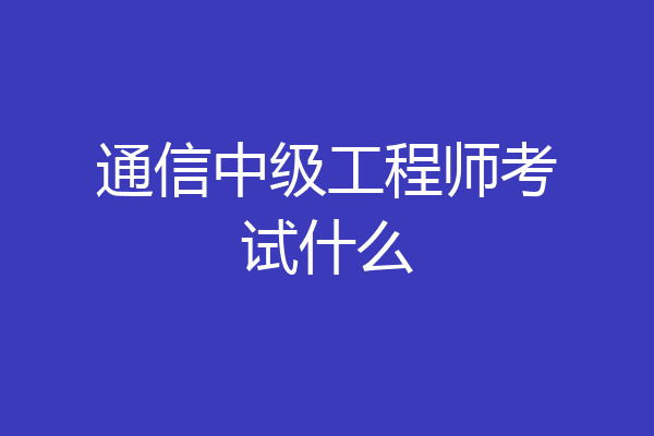 通信中级工程师考试什么