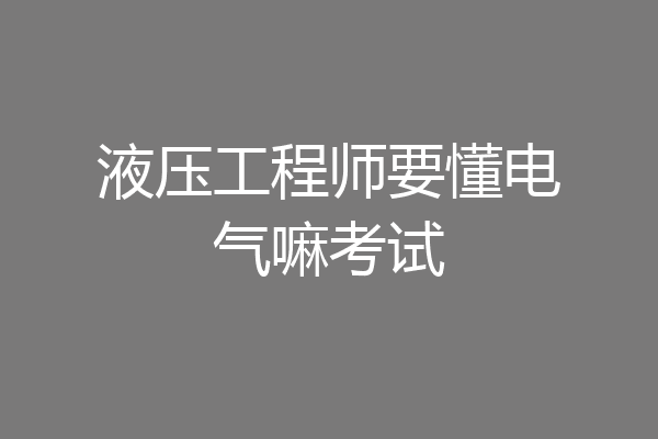 液压工程师要懂电气嘛考试