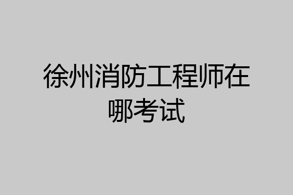 徐州消防工程师在哪考试