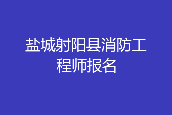 盐城射阳县消防工程师报名