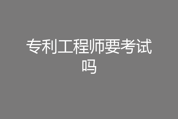 专利工程师要考试吗