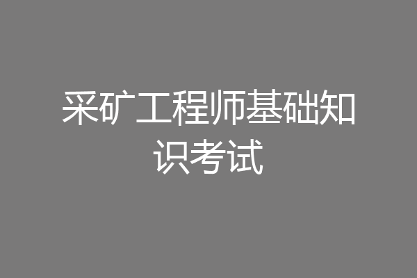 采矿工程师基础知识考试
