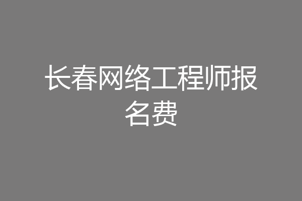 长春网络工程师报名费