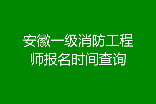 安徽一级消防工程师报名时间查询