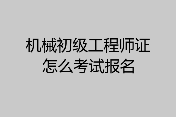 机械初级工程师证怎么考试报名