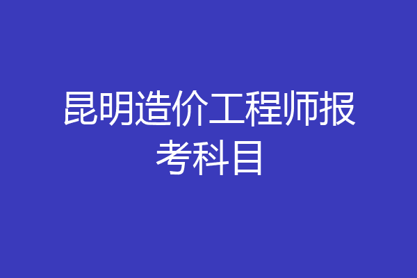 昆明造价工程师报考科目
