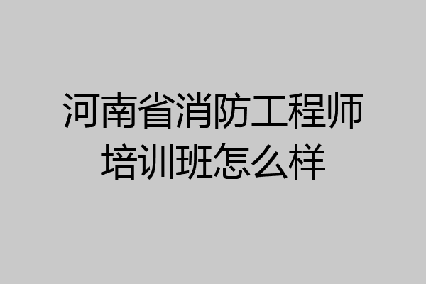 河南省消防工程师培训班怎么样