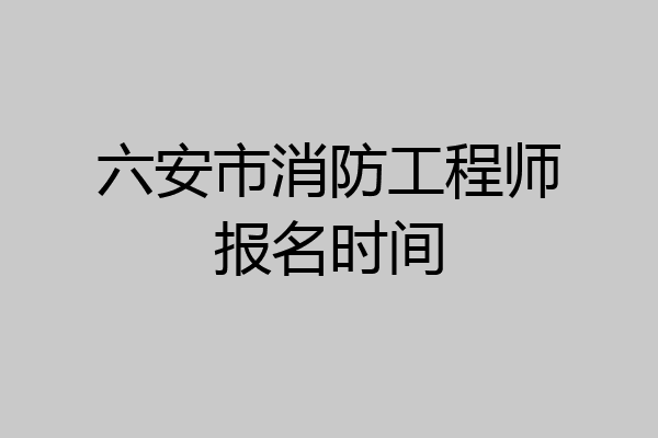六安市消防工程师报名时间