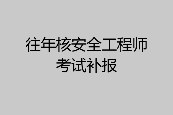 往年核安全工程师考试补报