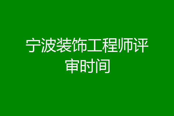 宁波装饰工程师评审时间