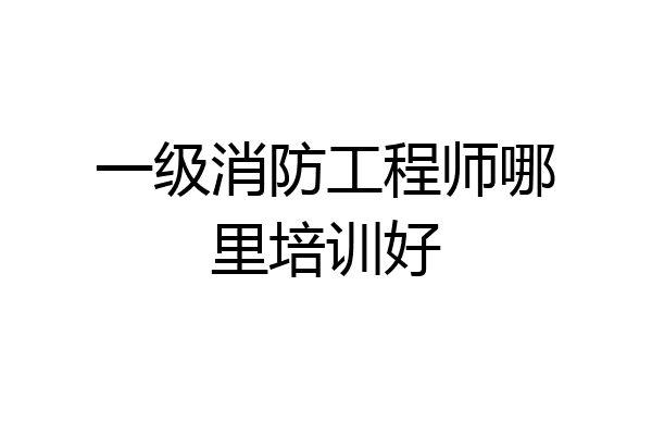 一级消防工程师哪里培训好