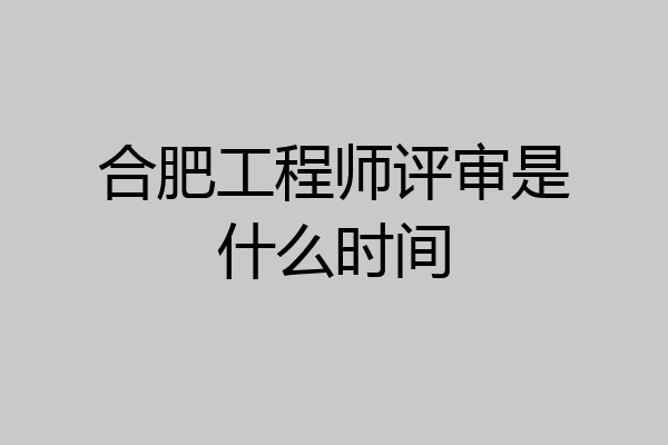 合肥工程师评审是什么时间