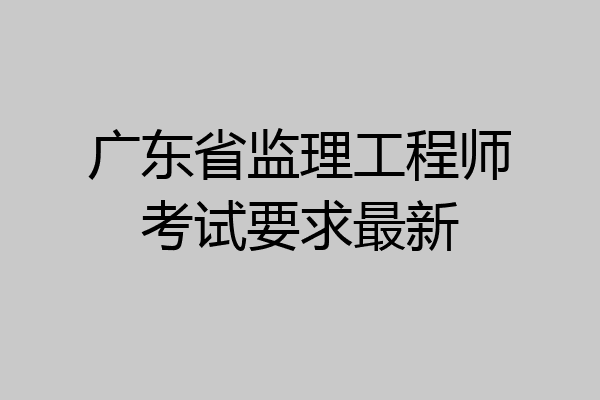 广东省监理工程师考试要求最新