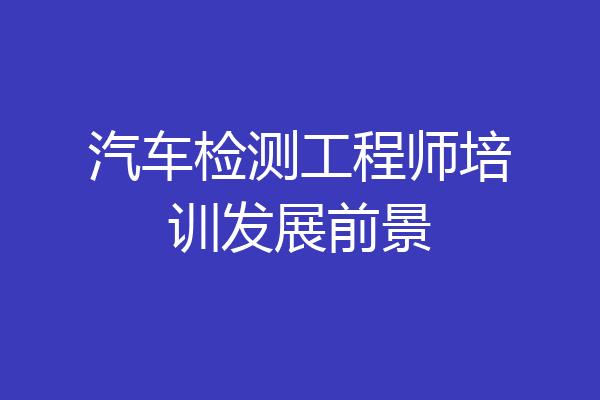 汽车检测工程师培训发展前景