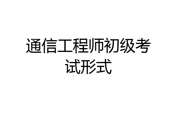 通信工程师初级考试形式