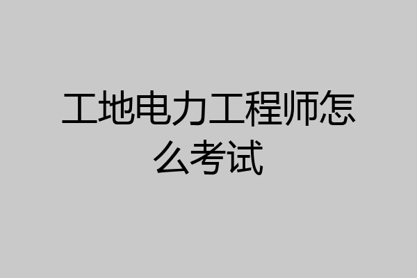 工地电力工程师怎么考试