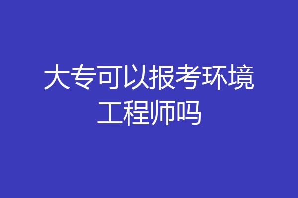 大专可以报考环境工程师吗