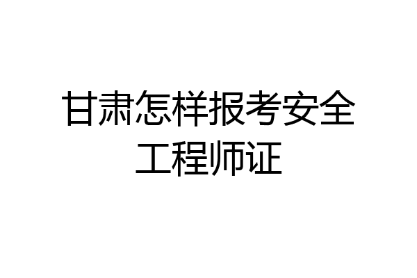 甘肃怎样报考安全工程师证