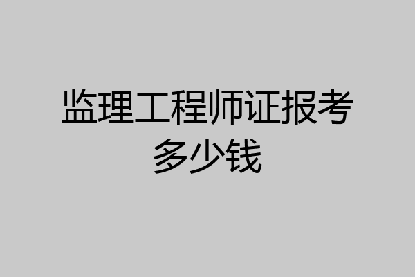 监理工程师证报考多少钱