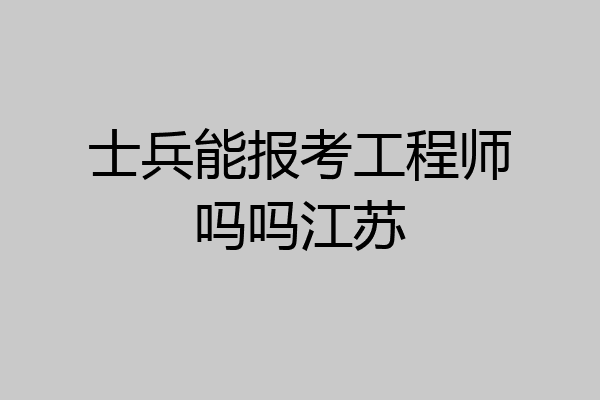 士兵能报考工程师吗吗江苏