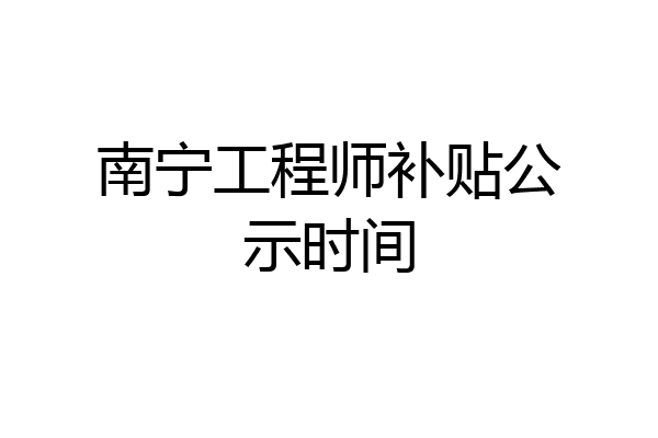 南宁工程师补贴公示时间