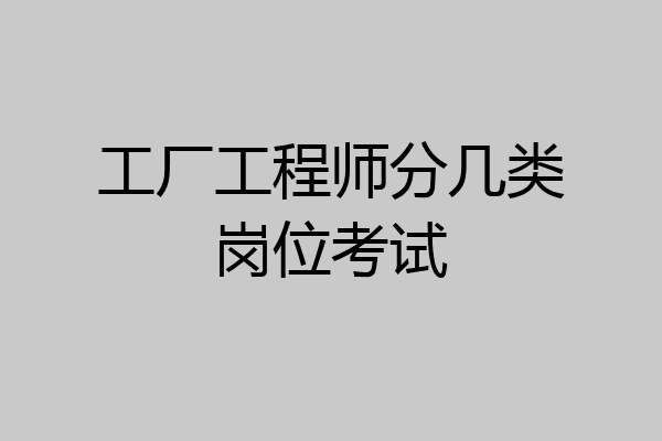 工厂工程师分几类岗位考试
