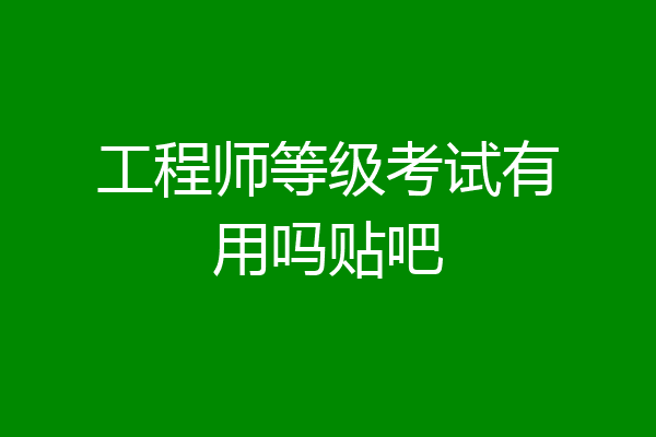 工程师等级考试有用吗贴吧