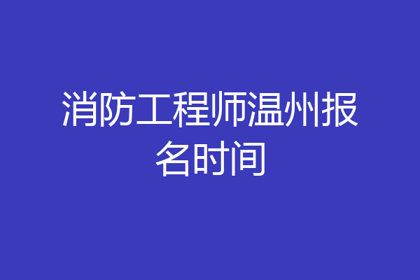 消防工程师温州报名时间