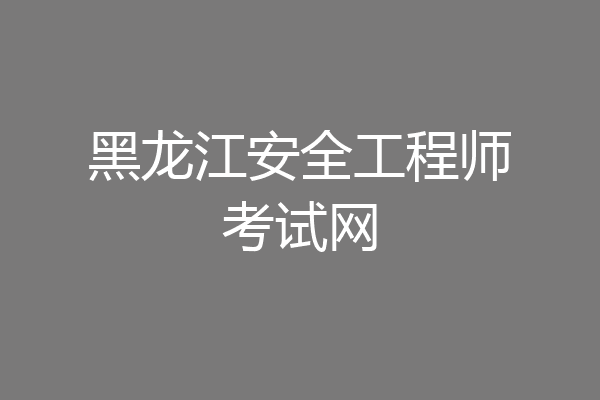 黑龙江安全工程师考试网
