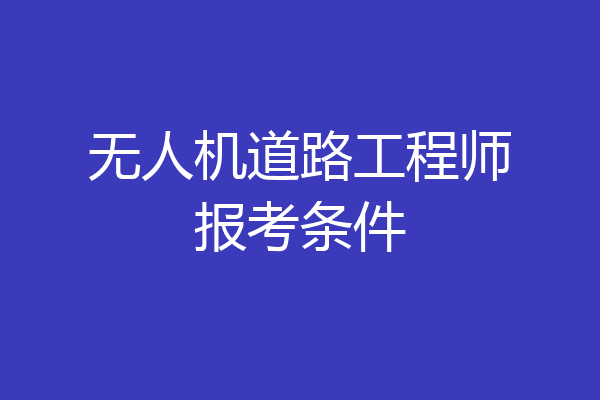无人机道路工程师报考条件