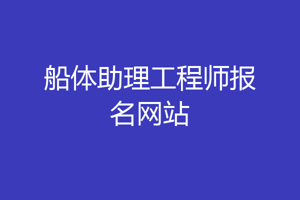 船体助理工程师报名网站