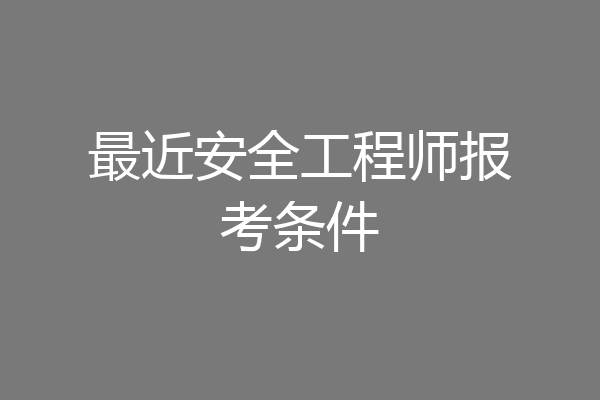 最近安全工程师报考条件