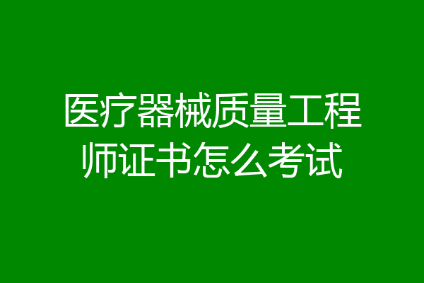 医疗器械质量工程师证书怎么考试