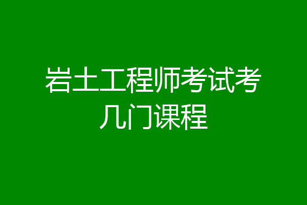 岩土工程师考试考几门课程