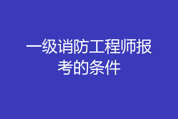 一级诮防工程师报考的条件