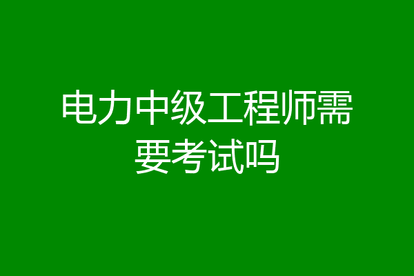 电力中级工程师需要考试吗