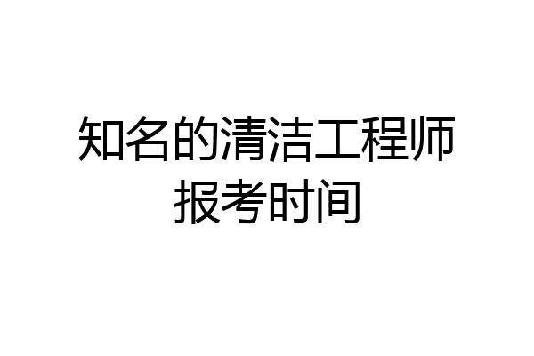 知名的清洁工程师报考时间