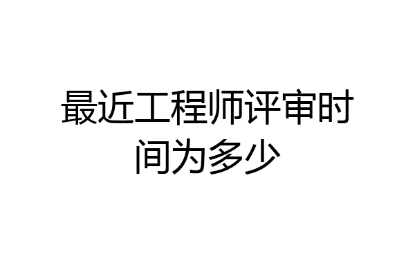 最近工程师评审时间为多少