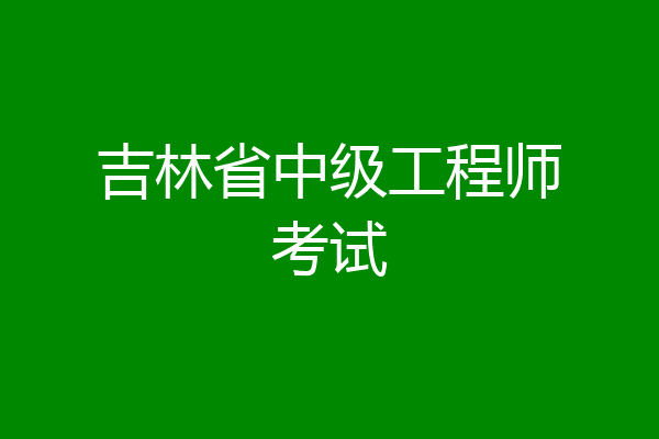 吉林省中级工程师考试
