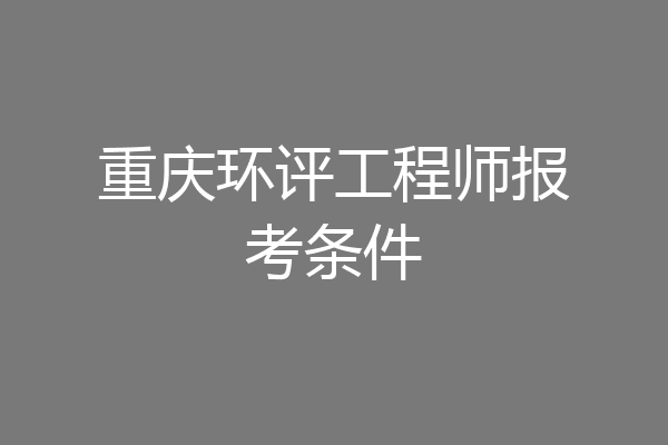 重庆环评工程师报考条件