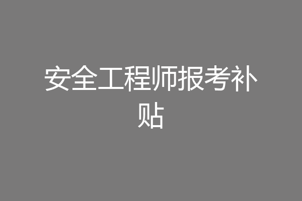 安全工程师报考补贴