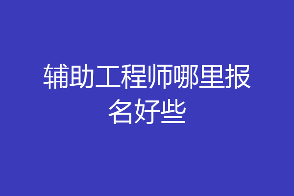 辅助工程师哪里报名好些