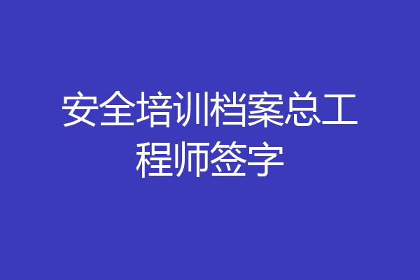 安全培训档案总工程师签字