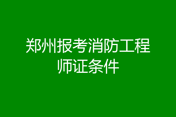 郑州报考消防工程师证条件