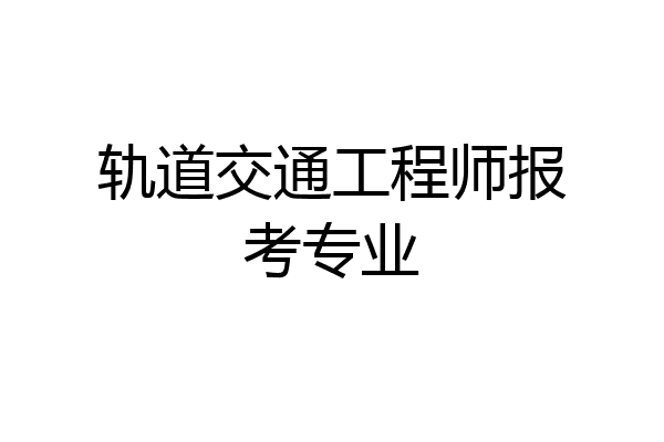 轨道交通工程师报考专业