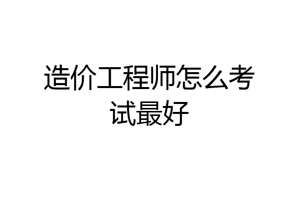 造价工程师怎么考试最好