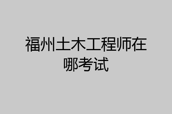 福州土木工程师在哪考试
