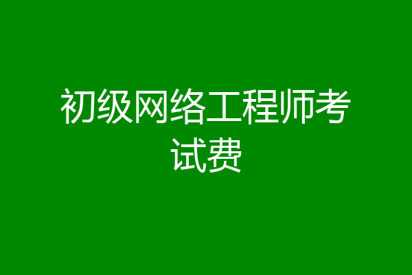 初级网络工程师考试费